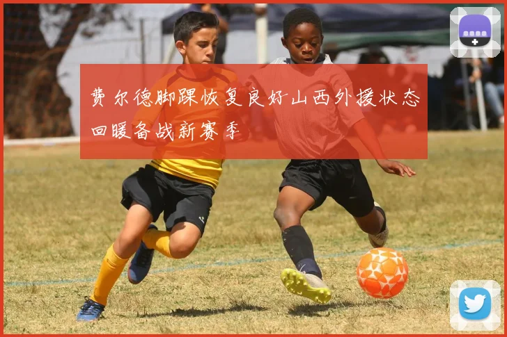 费尔德脚踝恢复良好山西外援状态回暖备战新赛季