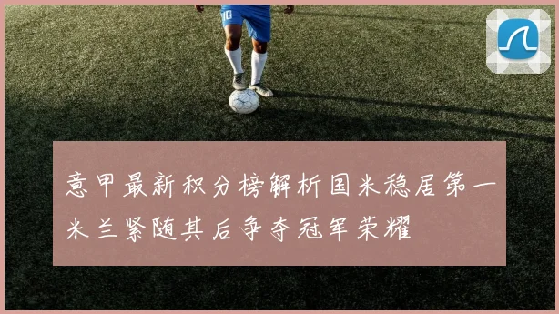 意甲最新积分榜解析国米稳居第一米兰紧随其后争夺冠军荣耀