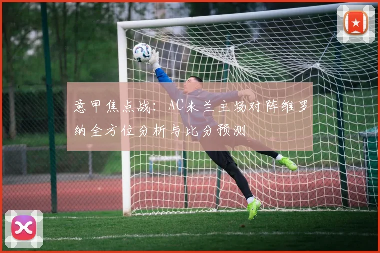 意甲焦点战：AC米兰主场对阵维罗纳全方位分析与比分预测