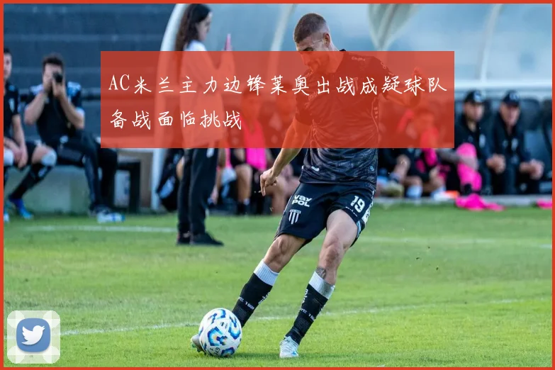 AC米兰主力边锋莱奥出战成疑球队备战面临挑战