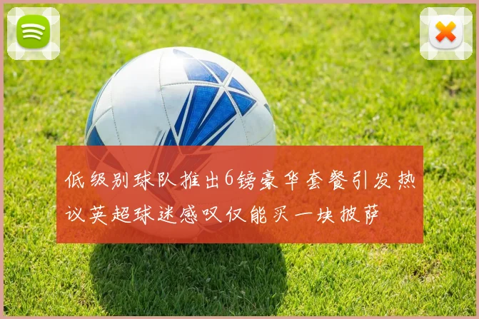 低级别球队推出6镑豪华套餐引发热议英超球迷感叹仅能买一块披萨