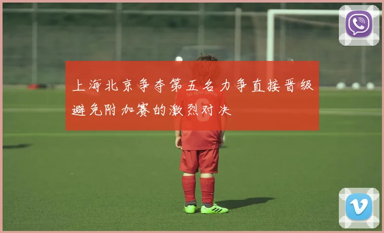 上海北京争夺第五名力争直接晋级避免附加赛的激烈对决