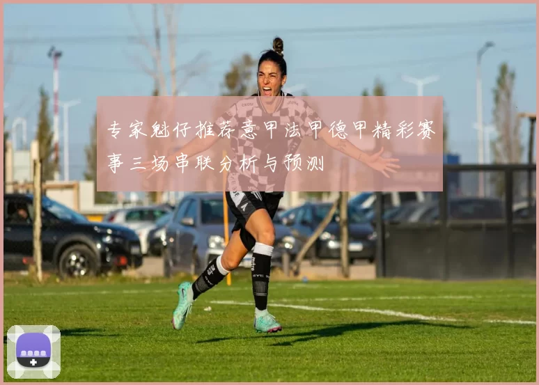 专家魁仔推荐意甲法甲德甲精彩赛事三场串联分析与预测