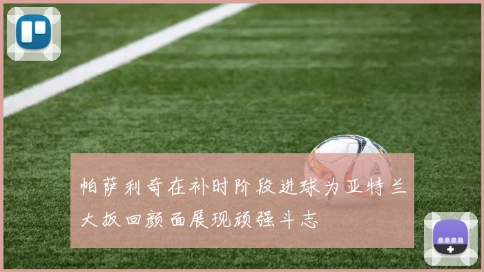 帕萨利奇在补时阶段进球为亚特兰大扳回颜面展现顽强斗志