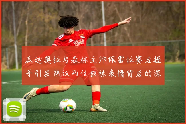 瓜迪奥拉与森林主帅佩雷拉赛后握手引发热议两位教练表情背后的深意解析